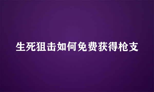 生死狙击如何免费获得枪支