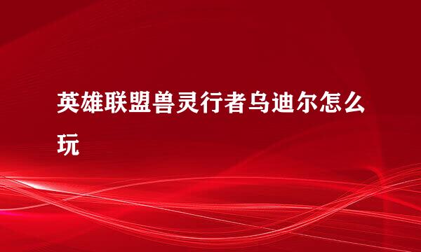 英雄联盟兽灵行者乌迪尔怎么玩