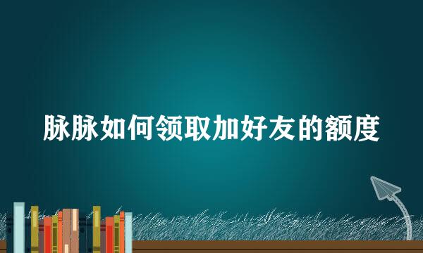 脉脉如何领取加好友的额度