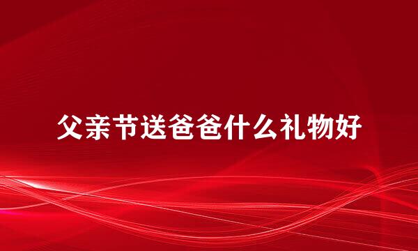 父亲节送爸爸什么礼物好
