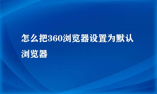 怎么把360浏览器设置为默认浏览器