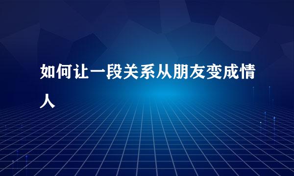 如何让一段关系从朋友变成情人