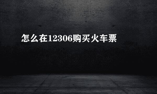 怎么在12306购买火车票