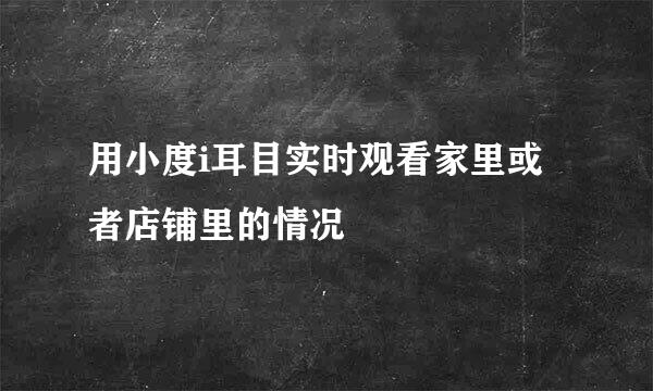 用小度i耳目实时观看家里或者店铺里的情况