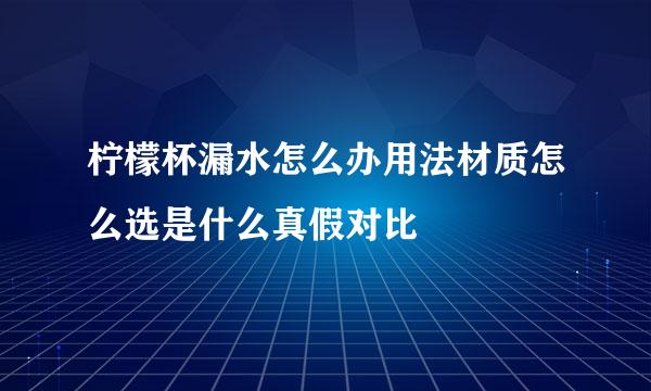 柠檬杯漏水怎么办用法材质怎么选是什么真假对比