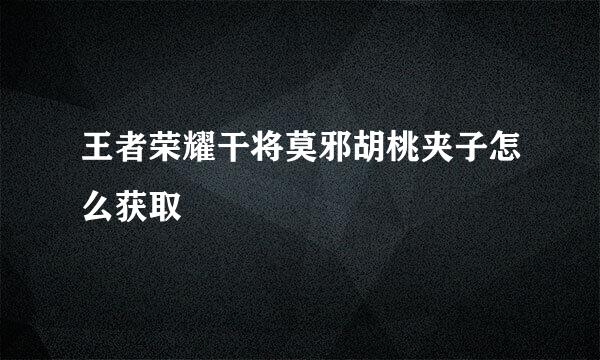 王者荣耀干将莫邪胡桃夹子怎么获取