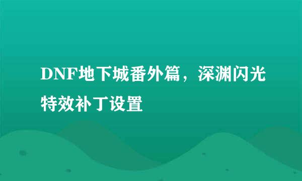 DNF地下城番外篇，深渊闪光特效补丁设置