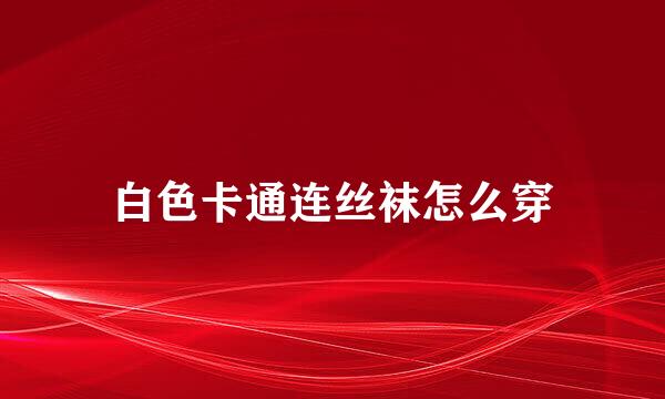 白色卡通连丝袜怎么穿
