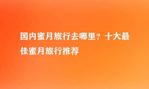 国内蜜月旅行去哪里？十大最佳蜜月旅行推荐