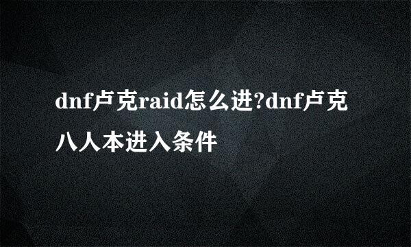 dnf卢克raid怎么进?dnf卢克八人本进入条件