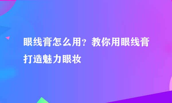 眼线膏怎么用？教你用眼线膏打造魅力眼妆