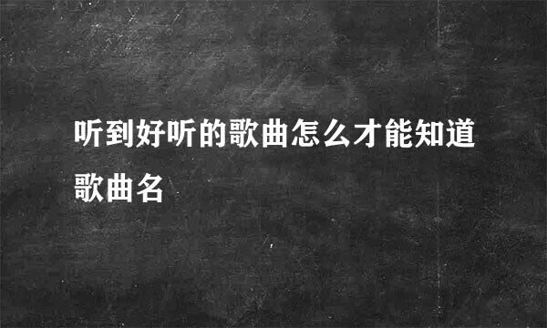 听到好听的歌曲怎么才能知道歌曲名