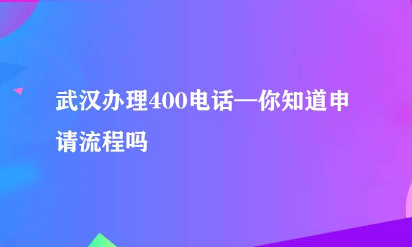 武汉办理400电话—你知道申请流程吗