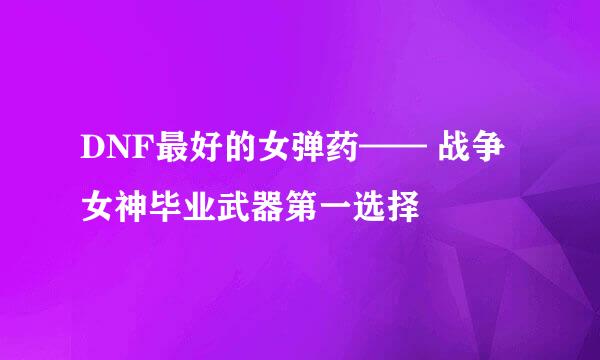 DNF最好的女弹药—— 战争女神毕业武器第一选择