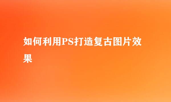 如何利用PS打造复古图片效果
