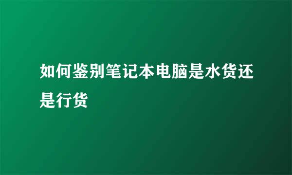 如何鉴别笔记本电脑是水货还是行货