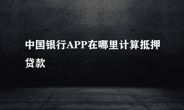 中国银行APP在哪里计算抵押贷款