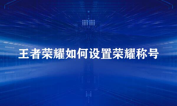 王者荣耀如何设置荣耀称号