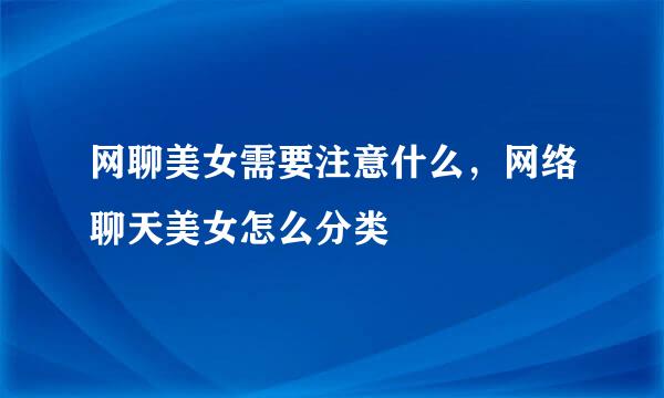 网聊美女需要注意什么，网络聊天美女怎么分类