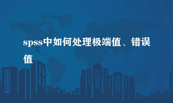 spss中如何处理极端值、错误值