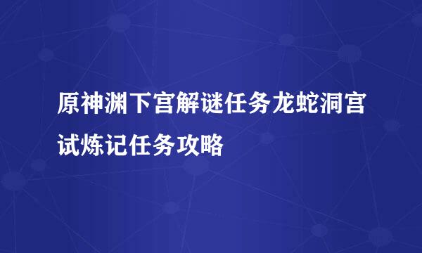 原神渊下宫解谜任务龙蛇洞宫试炼记任务攻略