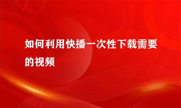 如何利用快播一次性下载需要的视频
