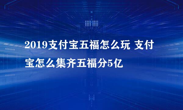 2019支付宝五福怎么玩 支付宝怎么集齐五福分5亿
