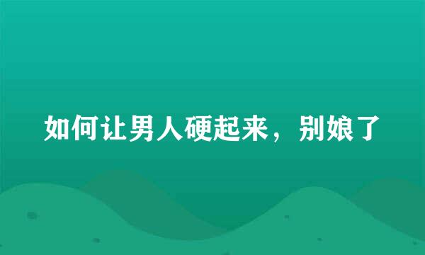如何让男人硬起来，别娘了