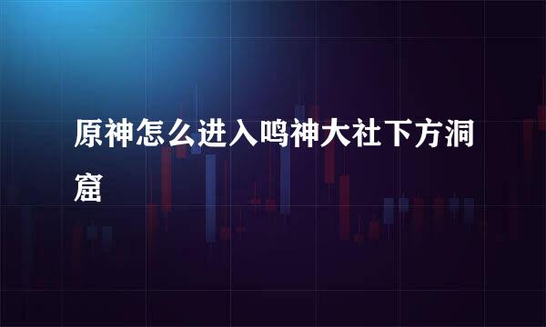 原神怎么进入鸣神大社下方洞窟