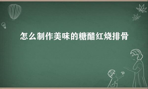 怎么制作美味的糖醋红烧排骨