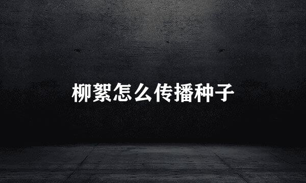 柳絮怎么传播种子