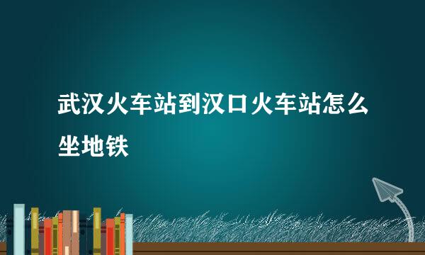 武汉火车站到汉口火车站怎么坐地铁