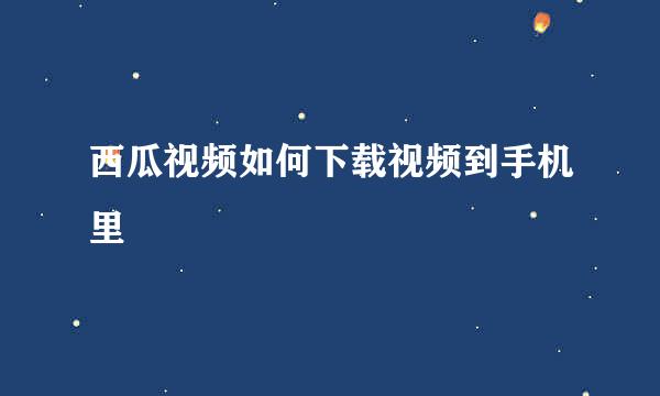 西瓜视频如何下载视频到手机里
