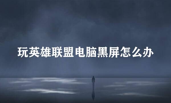 玩英雄联盟电脑黑屏怎么办