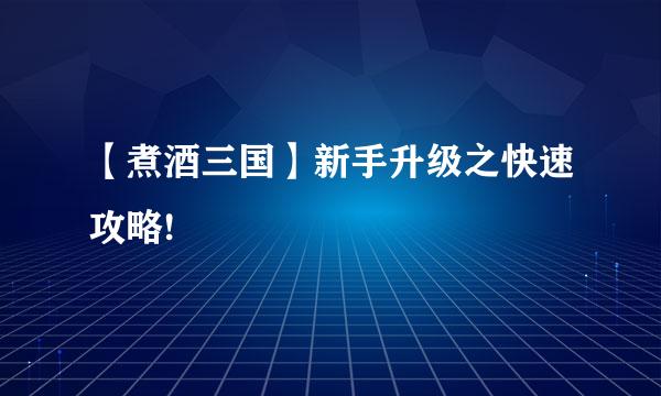 【煮酒三国】新手升级之快速攻略!