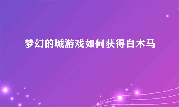 梦幻的城游戏如何获得白木马