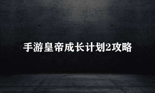 手游皇帝成长计划2攻略