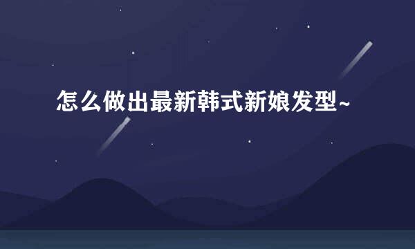 怎么做出最新韩式新娘发型~