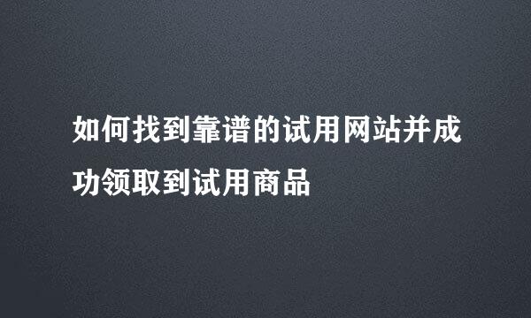 如何找到靠谱的试用网站并成功领取到试用商品