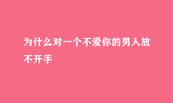 为什么对一个不爱你的男人放不开手