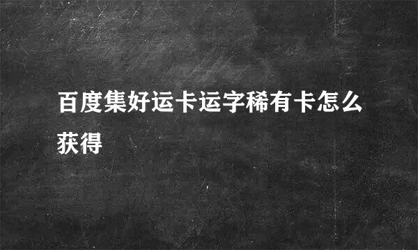 百度集好运卡运字稀有卡怎么获得