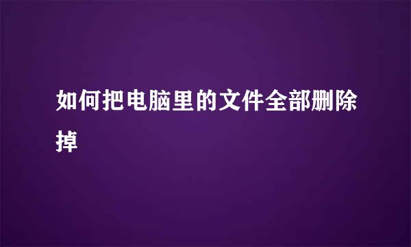 如何把电脑里的文件全部删除掉