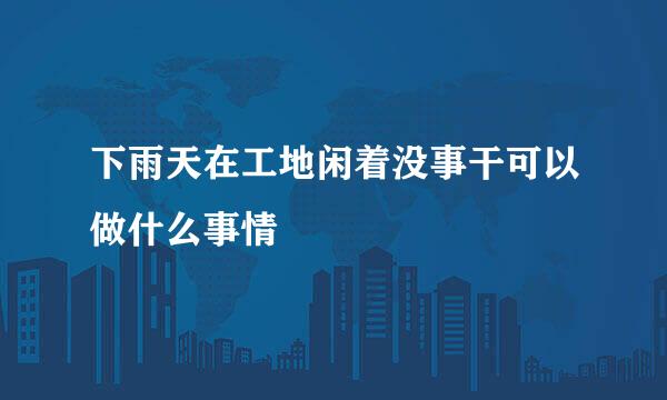 下雨天在工地闲着没事干可以做什么事情