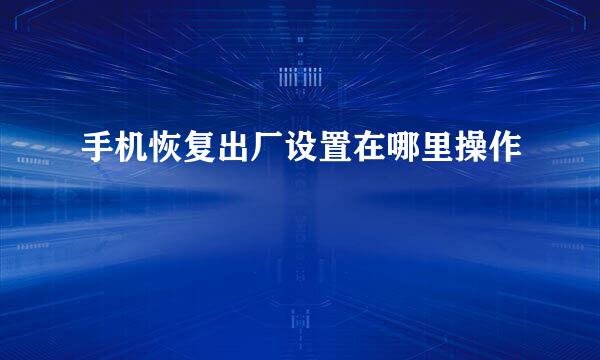 手机恢复出厂设置在哪里操作