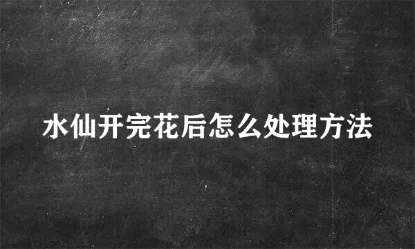 水仙开完花后怎么处理方法