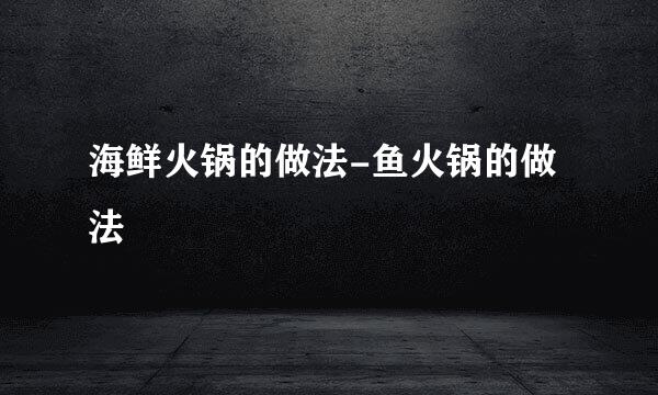 海鲜火锅的做法-鱼火锅的做法