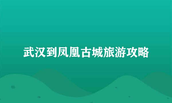 武汉到凤凰古城旅游攻略