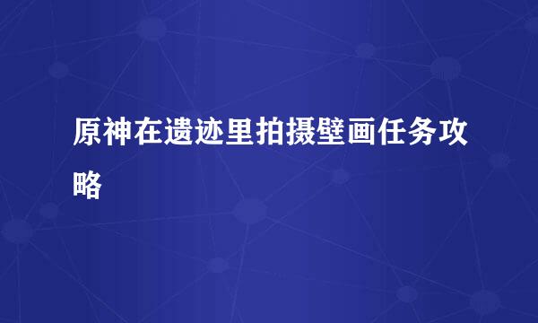 原神在遗迹里拍摄壁画任务攻略