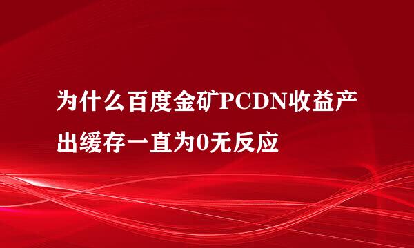 为什么百度金矿PCDN收益产出缓存一直为0无反应