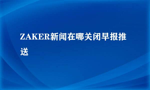 ZAKER新闻在哪关闭早报推送